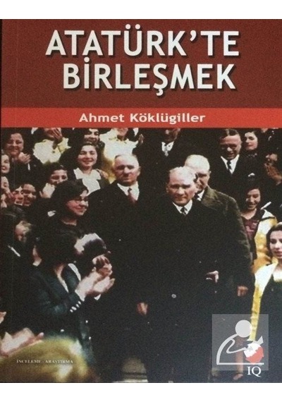 Atatürk'te Birleşmek - Ahmet Köklügiller - IQ Kültür Sanat Yayıncılık
