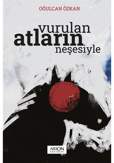 Vurulan Atların Neşesiyle - Oğulcan Özkan - Arion Yayınevi