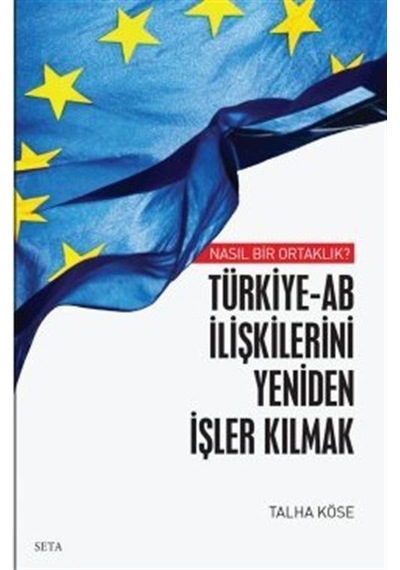 Türkiye - AB İlişkilerini Yeniden İşler Kılmak - Nasıl Bir Ortaklık? - Talha Köse - Seta Yayınları
