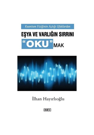Kuantum Fiziğinin Açtığı Ufuklardan Eşya ve Varlığın Sırrını Okumak - İlhan Hayırlıoğlu - Ozan Yayıncılık