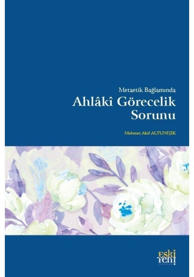 Metaetik Bağlamında Ahlaki Görecelik Sorunu - Mehmet Akif Altunışık - Eskiyeni Yayınları