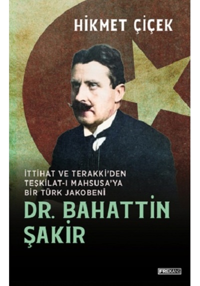 Dr. Bahattin Şakir - İttihat ve Terakki'den Teşkilat-ı Mahsusa'ya Bir Türk Jakobeni - Hikmet Çiçek - Frekans Kitap