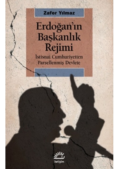 Erdoğan'ın Başkanlık Rejimi: İstisnai Cumhuriyetten Parsellenmiş Devlete - Zafer Yılmaz - İletişim Yayınları