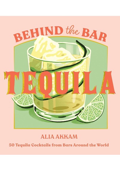 Behind The Bar: Tequila: 50 Tequila Cocktails From Bars Around The World