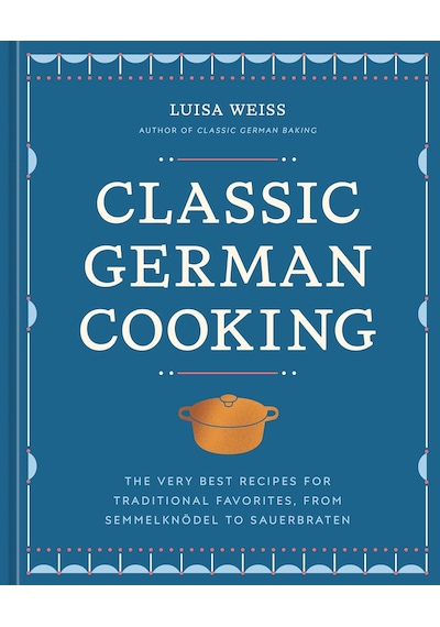Classic German Cooking: The Very Best Recipes For Traditional Favorites, From Semmelknödel To Sauerbraten