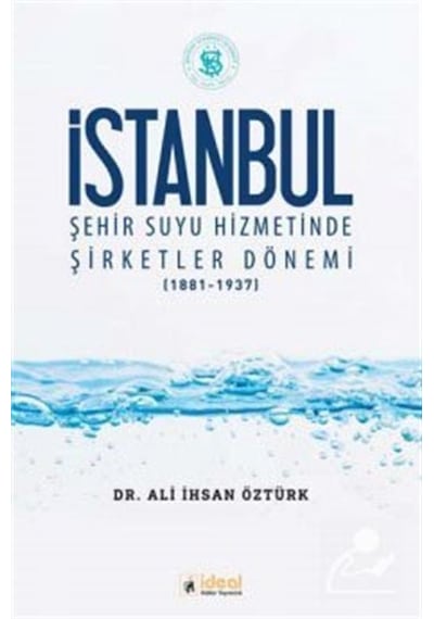 İstanbul Şehir Suyu Hizmetinde Şirketler Dönemi 1881-1937 - Ali İhsan Öztürk - İdeal Kültür Yayıncılık