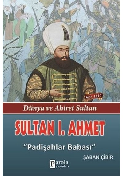 Sultan 1. Ahmet - Dünya ve Ahiret Sultan - Padişahlar Babası- Parola Yayınları