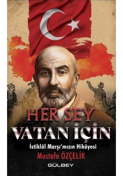 Her Şey Vatan İçin - İstiklal Marşı'mızın Hikayesi - Mustafa Özçelik - Gülbey Yayınları