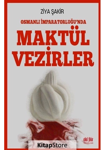 Osmanlı İmparatorluğu'nda Maktul Vezirler - Ziya Şakir - Akıl Fikir Yayınları