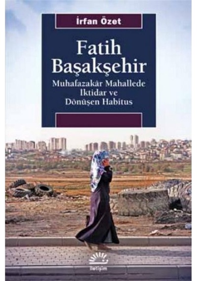 Fatih Başakşehir: Muhafazakar Mahallede İktidar ve Dönüşen Habitus - İrfan Özet - İletişim Yayınları