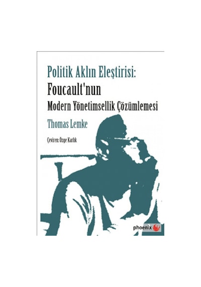 Politik Aklın Eleştirisi - Foucault'nun Modern Yönetimsellik Çözümlemesi - Thomas Lemke - Phoenix