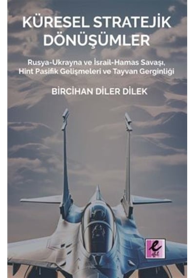 Küresel Stratejik Dönüşümler - Rusya-Ukrayna ve İsrail Hamas Savaşı Hint Pasifik Gelişmeleri ve Tay - Bircihan Diler Dilek - Efil Yayınevi Yayınları