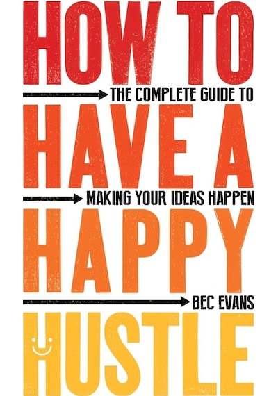 How To Have A Happy Hustle: The Complete Guide To Making Your Ideas Happen