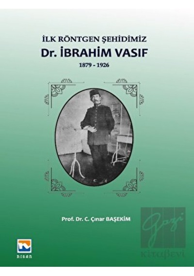 İlk Röntgen Şehidimiz: İbrahim Vasıf-1879 1926 - C. Çınar Başekim - Nisan Kitabevi Yayınları