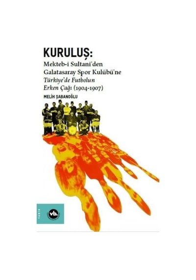Kuruluş:Mekteb-i Sultaniden Galatasaray Spor Kulübüne Türkiyede Futbolun Erken Çağı (1904-1907) - Melih Şabanoğlu - VakıfBank Kültür Yayınları