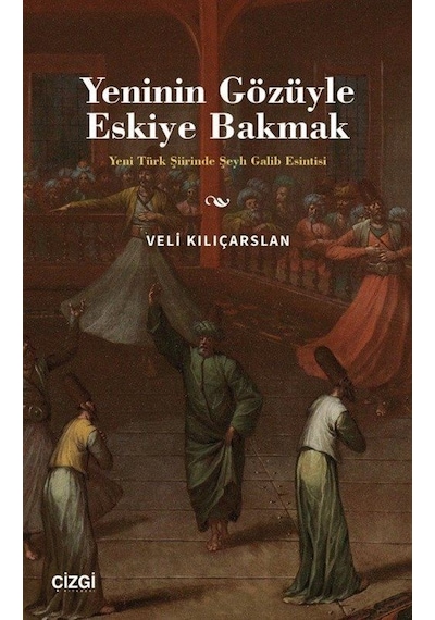 Yeninin Gözüyle Eskiye Bakmak - Yeni Türk Şiirinde Şeyh Galib Esintisi - Veli Kılıçarslan - Çizgi Kitabevi