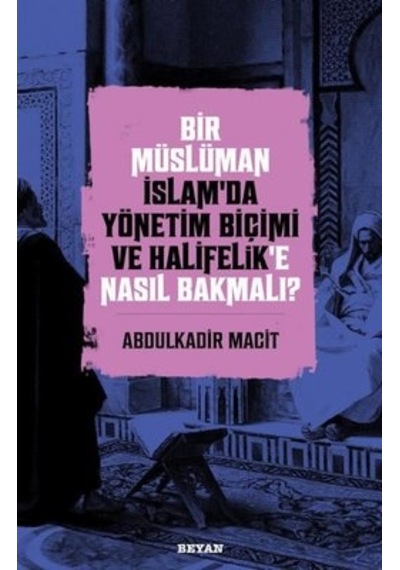 Bir Müslüman İslamda Yönetim Biçimi ve Halifelik'e Nasıl Bakmalı? - Abdulkadir Macit - Beyan Yayınları