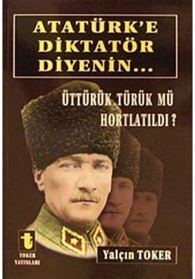 Atatürk'e Diktatör Diyenin... - Yalçın Toker - Toker Yayınları