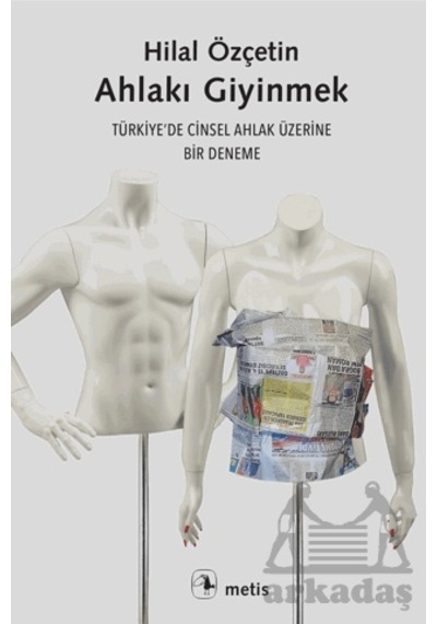 Ahlakı Giyinmek - Türkiye'de Cinsel Ahlak Üzerine Bir Deneme - Hilal Özçetin - Metis Yayınları