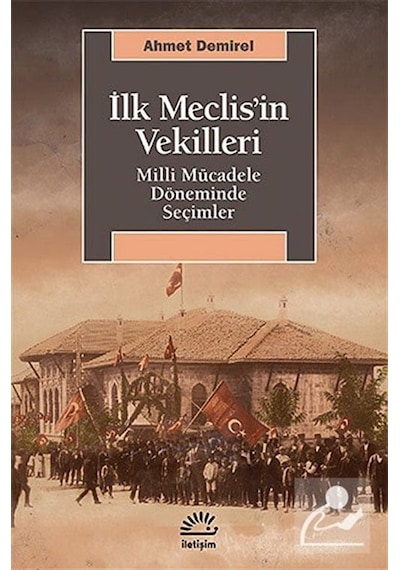 İlk Meclis'in Vekilleri - Milli Mücadele Döneminde Seçimler - Ahmet Demirel - İletişim Yayınları