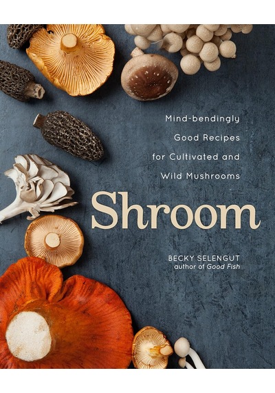 Shroom: Mind-bendingly Good Recipes For Cultivated And Wild Mushrooms