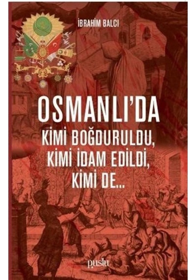 Osmanlıda Kimi Boğduruldu-Kimi İdam Edildi-Kimi de - İbrahim Balcı - Puslu Yayıncılık