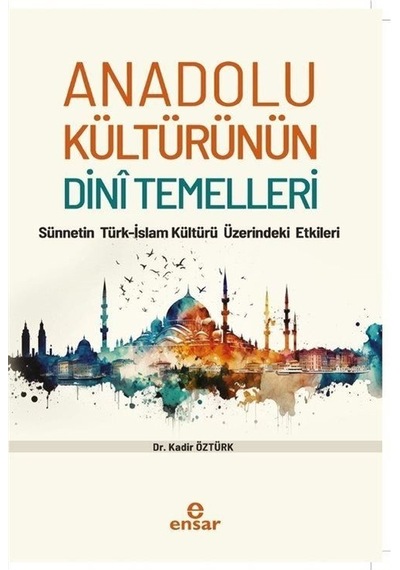 Anadolu Kültürünün Dini Temelleri - Sünnetin Türk - İslam Kültürü Üzerindeki Etkileri - Kadir Öztürk - Ensar Neşriyat