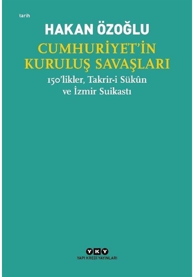 Cumhuriyet'in Kuruluş Savaşları - 150'likler Takrir-i Sükun ve İzmir Suikastı - Hakan Özoğlu - Yapı Kredi Yayınları