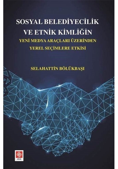 Sosyal Belediyecilik ve Etnik Kimliğin Yeni Medya Araçları Üzerinden Yerel Seçimlere Etkisi  - Selahattin Bölükbaşı  - Ekin Basım Yayın