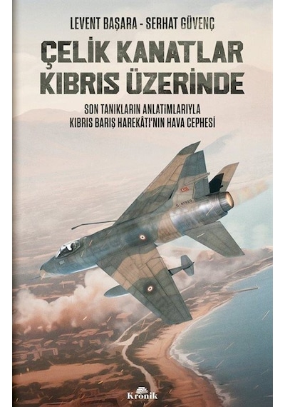 Çelik Kanatlar Kıbrıs Üzerinde - Son Tanıkların Anlatımlarıyla Kıbrıs Barış Harekatı'nın Hava Cephesi - Levent Başara -  Serhat Güvenç - Kronik Kitap