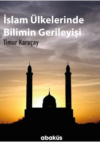 İslam Ülkelerinde Bilimin Gerileyişi  - Timur Karaçay  - Abaküs Kitap