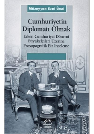 Cumhuriyetin Diplomatı Olmak: Erken Cumhuriyet Dönemi Büyükelçileri Üzerine Prosopografik Bir İncele - Müzeyyen Ezel Ünal - İletişim Yayınları