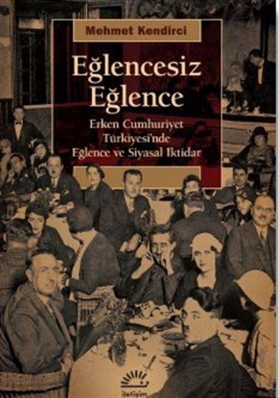 Eğlencesiz Eğlence - Erken Cumhuriyet Türkiyesi'nde Eğlence ve Siyasal iktidar - Mehmet Kendirci - İletişim Yayınları