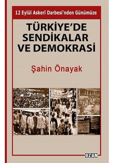 Türkiye'de Sendikalar ve Demokrasi - 12 Eylül Askeri Darbesi'nden Günümüze - Şahin Önayak - Ozan Yayıncılık