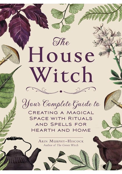 The House Witch: Your Complete Guide To Creating A Magical Space With Rituals And Spells For Hearth And Home