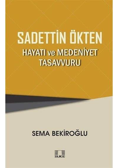 Sadettin Ökten: Hayatı ve Medeniyet Tasavvuru  - Sema Bekiroğlu  - İlke Yayıncılık