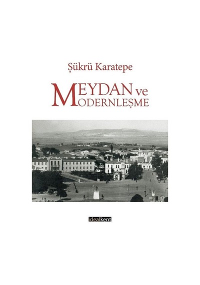 Meydan ve Modernleşme - Şükrü Karatepe - İdealkent Yayınları