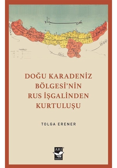 Doğu Karadeniz Bölgesi'nin Rus İşgalinden Kurtuluşu - Tolga Erener - Arı Sanat Yayınevi