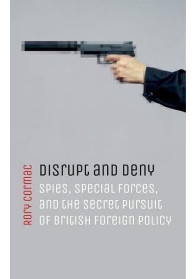 Disrupt And Deny: Spies, Special Forces, And The Secret Pursuit Of British Foreign Policy