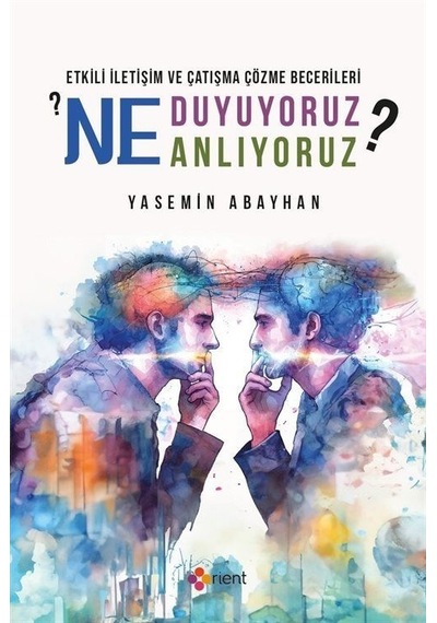 Ne Duyuyoruz Ne Anlıyoruz? Etkili İletişim ve Çatışma Çözme Becerileri - Yasemin Abayhan - Orient Yayınları