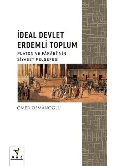 İdeal Devlet Erdemli Toplum - Platon ve Farabinin Siyaset Felsefesi - Ömer Osmanoğlu - Ark Kitapları