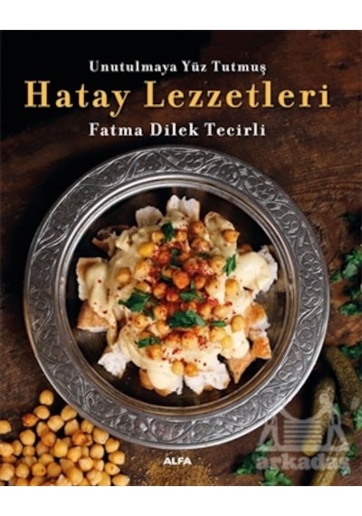 Unutulmaya Yüz Tutmuş Hatay Lezzetleri - Renkli Resimli - Fatma Dilek Tecirli - Alfa Yayıncılık