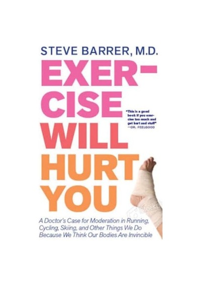 Exercise Will Hurt You: A Doctor's Case For Moderation İn Running, Cycling, Skiing & Other Things We Do Because We Think Our Bodies Are Invincible