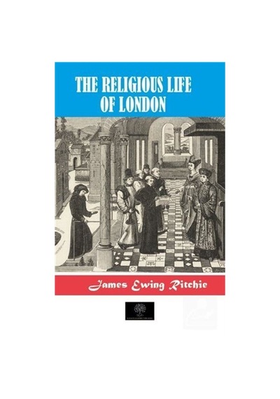 The Religious Life of London - James Ewing Ritchie - Platanus Publishing