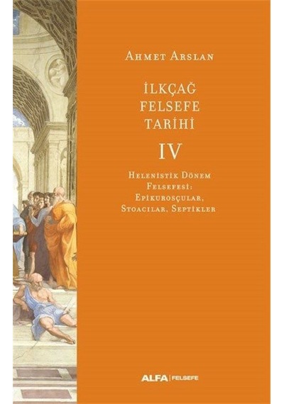 İlk Çağ Felsefe Tarihi 4 - Helenistik Dönem Felsefesi: Epikurosçular Stoacılar Septikler - Ahmet Arslan - Alfa Yayıncılık