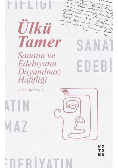Sanatın ve Edebiyatın Dayanılmaz Hafifliği - Bütün Yazıları 1 - Ülkü Tamer - Ketebe