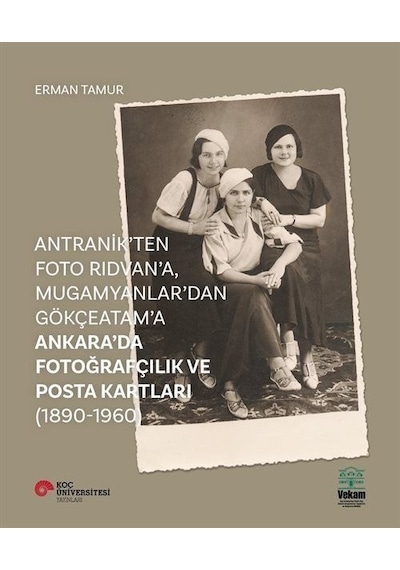 Antranik'ten Foto Rıdvan'a Mugamyanlar'dan Gökçeatama Ankara'da Fotoğrafçılık ve Posta Kartları - Erman Tamur - Vekam(Vehbi Koç Ankara Ar. Uy ve Ar