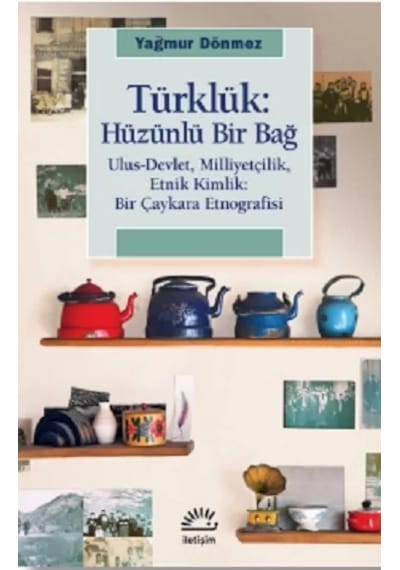 Türklük: Hüzünlü Bir Bağ - Ulus-Devlet Milliyetçilik Etnik Kimlik: Bir Çaykara Etnografisi - Yağmur Dönmez - İletişim Yayınları