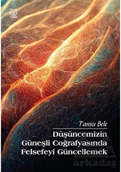 Düşüncemizin Güneşli Coğrafyasında Felsefeyi Güncellemek - Tansu Bele - Luna Yayınları