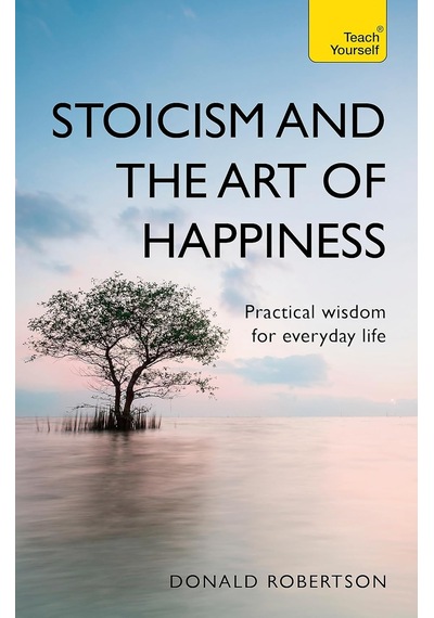Stoicism And The Art Of Happiness: Practical Wisdom For Everyday Life: Embrace Perseverance, Strengt